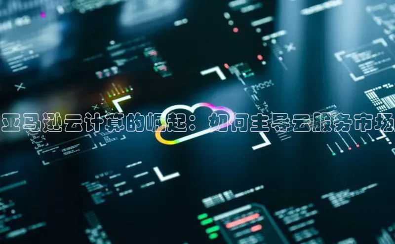 杏悦登录注册58同城亚马逊云计算的崛起：如何主导云服务市场