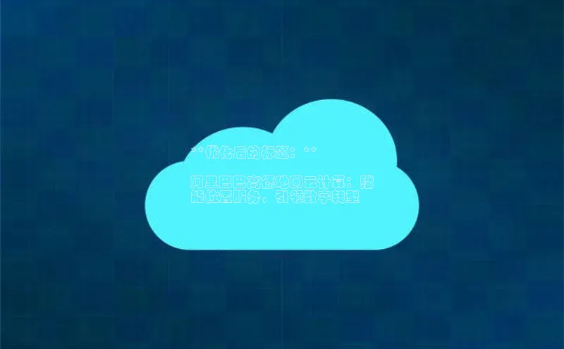 杏悦登录地址百度教育**优化后的标题：**

阿里巴巴高德地图云计算：赋
能位置服务，引领数字转型