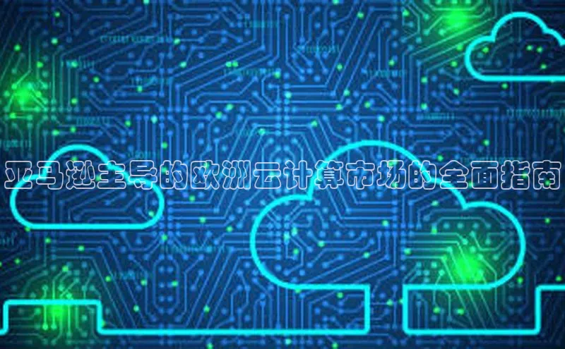 杏悦app下载官网最新版本更新内容江铃新能源亚马逊主导的欧洲云计算市场的全面指南