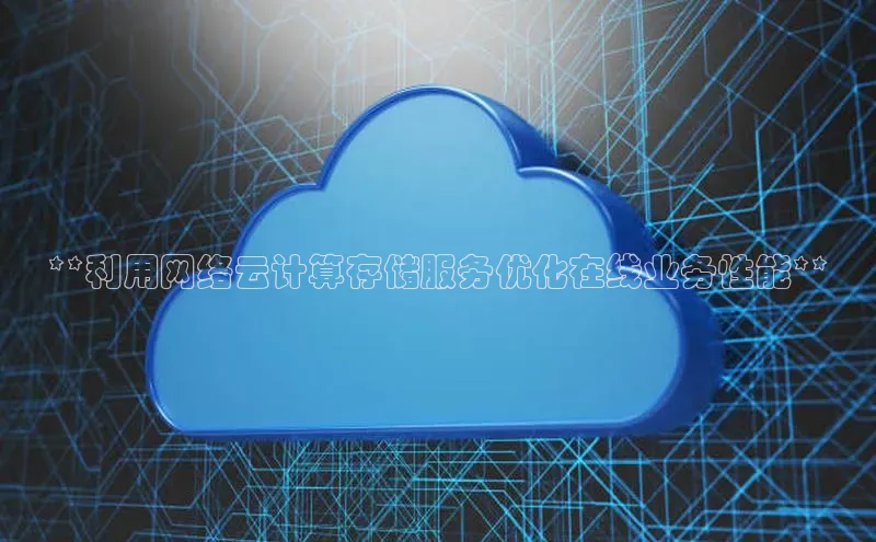 杏悦登陆路线百度信誉**利用网络云计算存储服务优化在线业务性能**