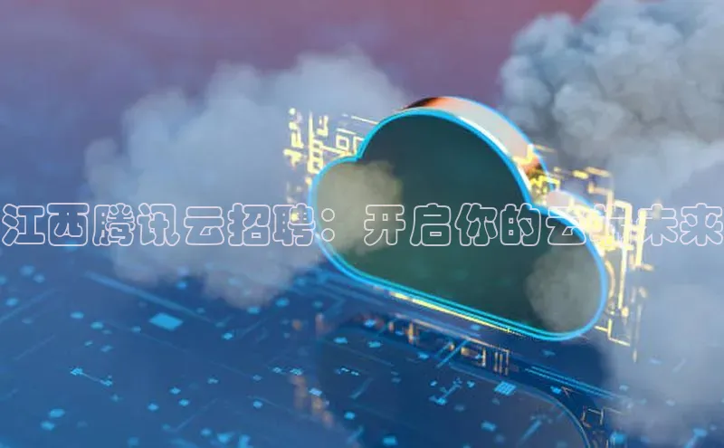 杏悦APP官网百家号江西腾讯云招聘：开启你的云端未来