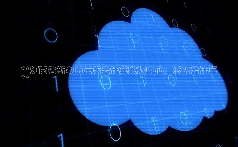 杏悦登录注册百度营销中心**河南省新乡市京东云计算数据中心：您的云计算
**