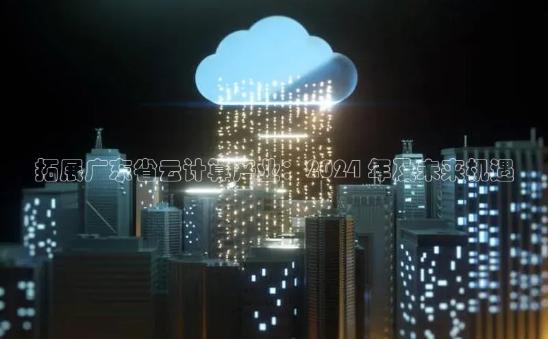 杏悦登陆知乎拓展广东省云计算产业：2024 年及未来机遇