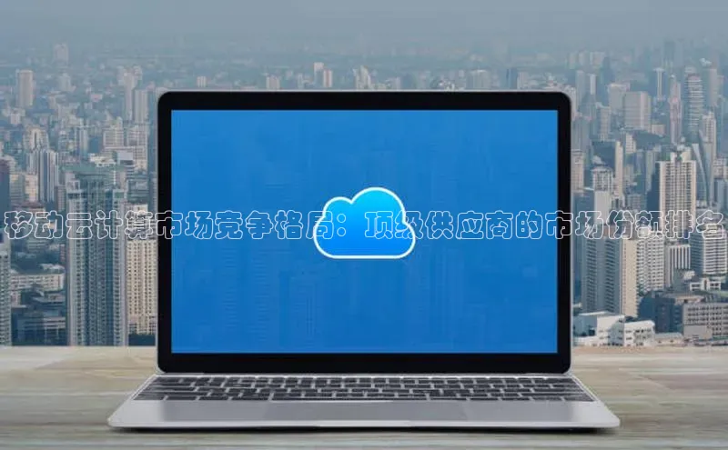 杏悦app官方网站入口下载安装观星盘移动云计算市场竞争格局：顶级供应商的市场份额排名