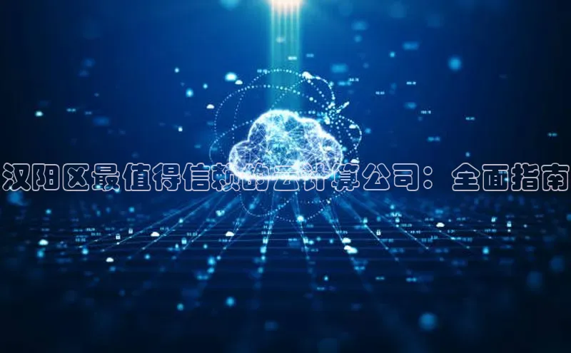 杏悦招商b176五827夏百度手机助手汉阳区最值得信赖的云计算公司：全面指南