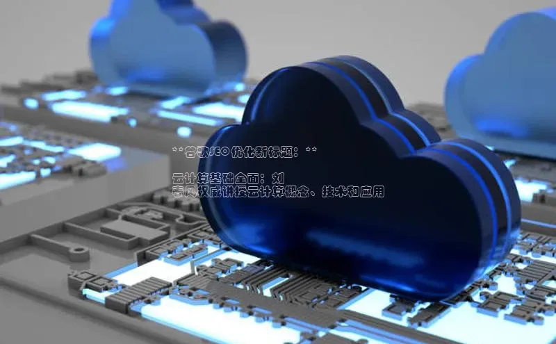 杏悦登录注册百度营销中心**谷歌SEO优化新标题：**

云计算基础全面：刘
春风权威讲授云计算概念、技术和应用