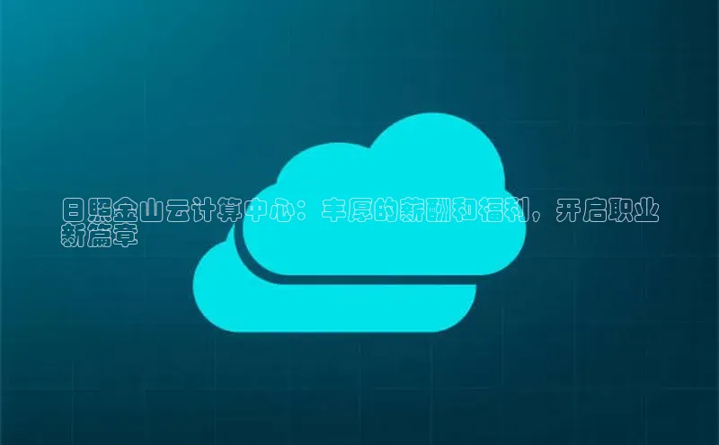 杏悦登录注册金山办公日照金山云计算中心：丰厚的薪酬和福利，开启职业
新篇章