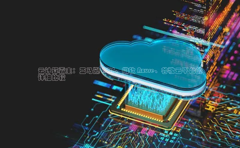 杏悦app官方网站入口下载安装慧博云通云计算霸主：亚马逊 AWS、微软 Azure、谷歌云平台的
详细比较
