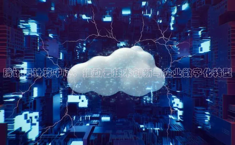 杏悦登陆路线百度信誉腾讯云计算中心：推动云技术创新与企业数字化转型