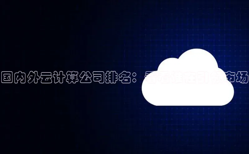 杏悦APP官网百度手机卫士国内外云计算公司排名：看看谁在引领市场