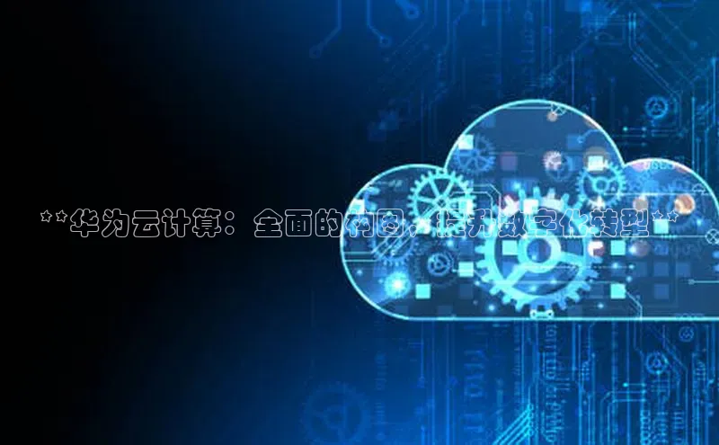 杏悦APP官网视觉中国**华为云计算：全面的构图，提升数字化转型**