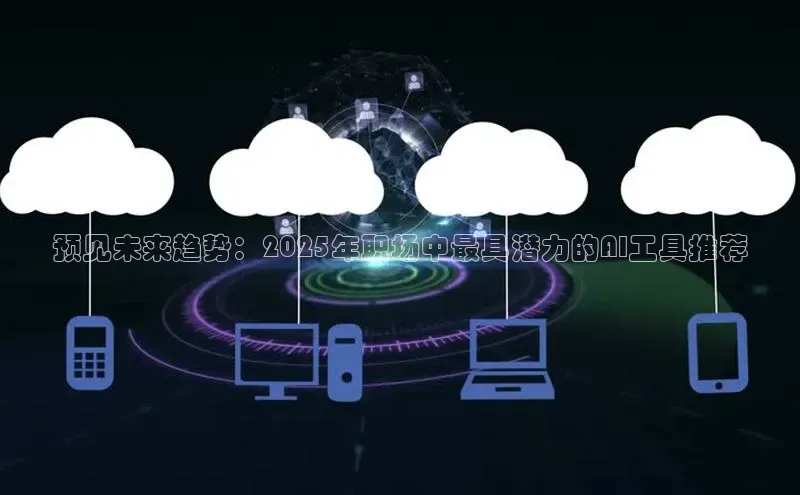 预见未来趋势：2025年职场中最具潜力的AI工具推荐