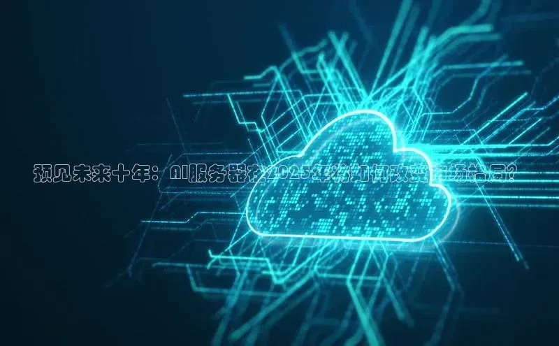预见未来十年：AI服务器在2025年将如何改变市场格局？