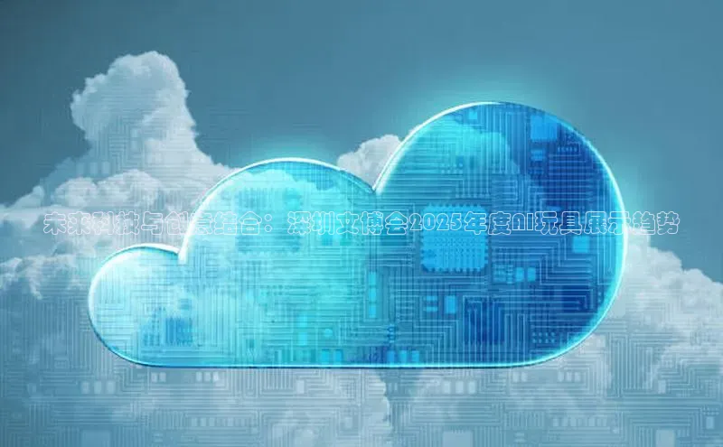 未来科技与创意结合：深圳文博会2025年度AI玩具展示趋势