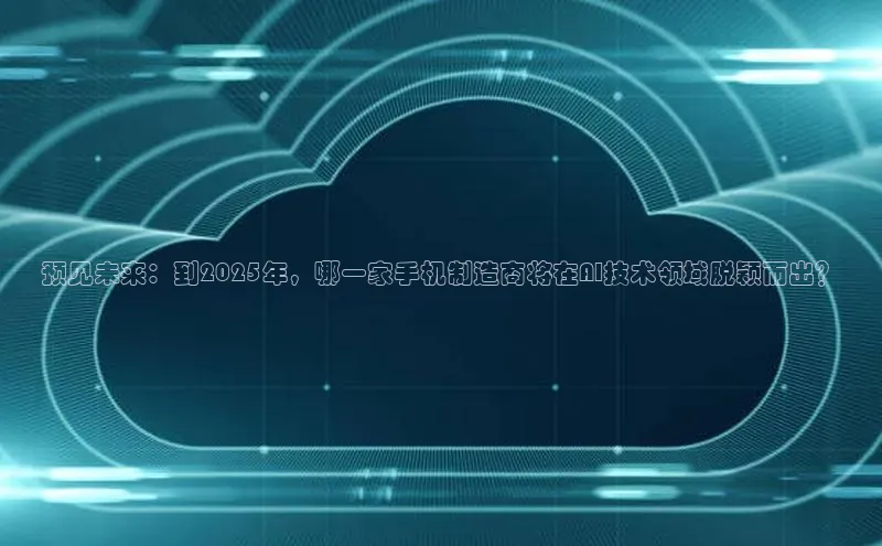 预见未来：到2025年，哪一家手机制造商将在AI技术领域脱颖而出？