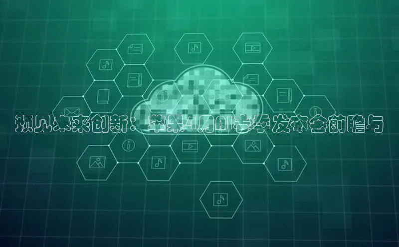 预见未来创新：苹果4月AI春季发布会前瞻与