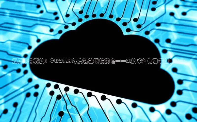 预见未来科技：CES2025年度智能眼镜前瞻——AI技术如何引领创新之旅