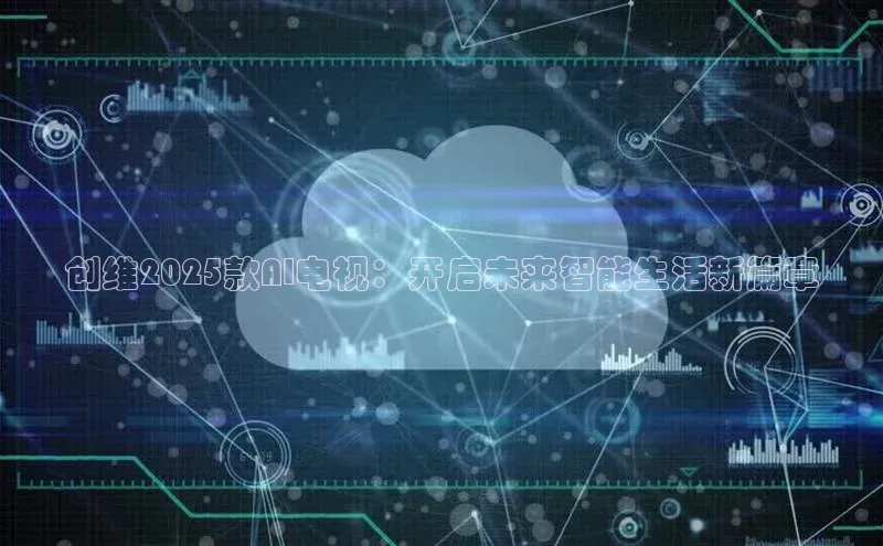创维2025款AI电视：开启未来智能生活新篇章